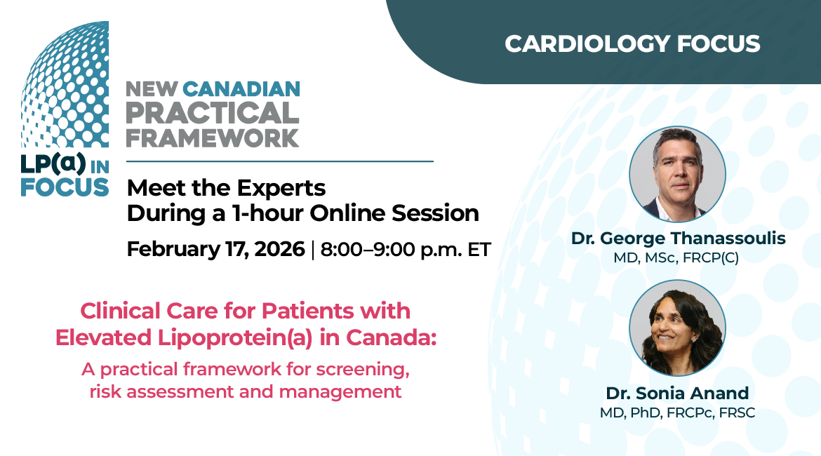 Lp(a) In Focus New Canadian Practical Framework. Cardiology Focus. Meet the Experts During a 1-hour Online Session. February 17, 2026 8:00-9:00 p.m. ET. Speakers Dr. George Thanassoulis MD, MSc, FRCP(C) Dr. Sonia Anand MD, PhD, FRCPc, FRSC